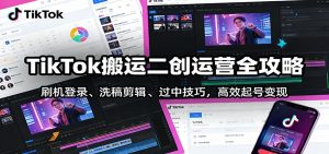 TikTok搬运二创运营全攻略：刷机登录、洗稿剪辑 、过中技巧，高效起号变现-游客之家