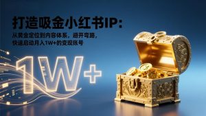 打造吸金小红书IP：从黄金定位到内容体系，避开弯路，快速启动月入1W+的变现账号-游客之家