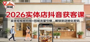 2026实体店抖音获客：卖货短视频拍摄+同城流量引爆，解锁到店转化密码-游客之家