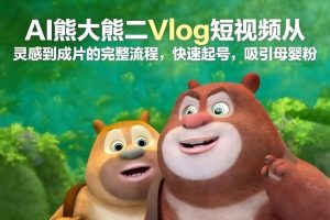 AI熊大熊二Vlog短视频从灵感到成片的完整流程，快速起号，吸引母婴粉-游客之家