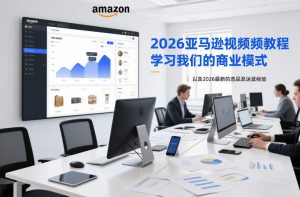 2026亚马逊视频教程，学习我们的商业模式，以及2026最新的选品及运营经验-游客之家