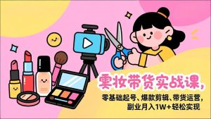 美妆带货实战课，零基础起号、爆款剪辑、带货运营，副业月入1W+轻松实现-游客之家