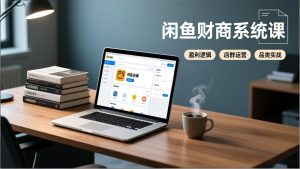 闲鱼财商系统课:从盈利逻辑、店群运营到品类实战,实现稳定月入过万-游客之家