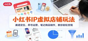 小红书IP虚拟店铺玩法，赛道定位、养号运营、笔记商品制作，教你轻松变现-游客之家