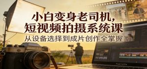 小白变身老司机，短视频拍摄系统课，从设备选择到成片创作全掌握-游客之家