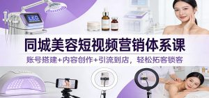 同城美容短视频营销体系课：账号搭建+内容创作+引流到店，轻松拓客锁客-游客之家