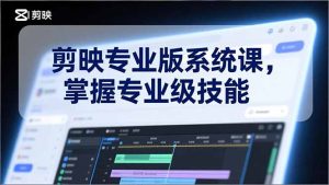 剪映专业版系统课，基础操作、高级技巧、电影调色、特效制作、AI应用/等等，掌握专业级技能-游客之家