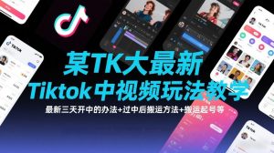 某TK大佬最新Tiktok中视频玩法教学，最新三天开中的办法+过中后搬运方法+搬运起号等-游客之家