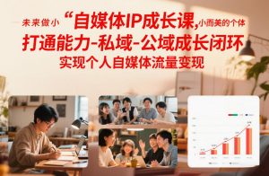 自媒体IP成长课,未来做小而美的个体,打通能力-私域-公域成长闭环,实现个人自媒体流量变现-游客之家