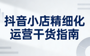 无缺·抖音店铺精细化运营干货指南新版(更新2026)-游客之家