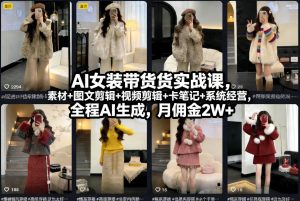 AI女装带货实战课，起号+素材+图文剪辑+视频剪辑+卡笔记+系统经营，全程AI生成，月佣金2W+-游客之家