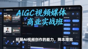 AIGC视频媒体商业实战班，拓展AI视频创作的能力，降本增效-游客之家