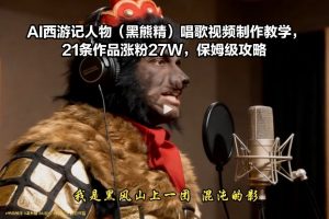 AI西游记人物(黑熊精)唱歌视频制作教学，21条作品涨粉27W，保姆级攻略-游客之家