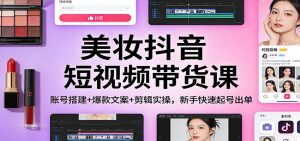 美妆抖音短视频带货课:账号搭建+爆款文案+剪辑实操,新手快速起号出单-游客之家