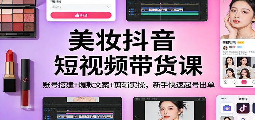 美妆抖音短视频带货课：账号搭建+爆款文案+剪辑实操，新手快速起号出单-游客之家
