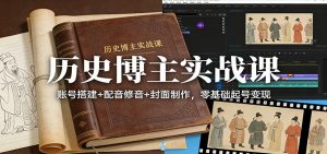 历史博主实战课：账号搭建+配音修音+封面制作，零基础起号变现-游客之家
