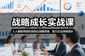 战略成长实战课,人人都能用到的高段位战略思维,助力企业持续增长-游客之家