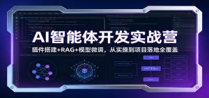 AI智能体开发实战营：插件搭建+RAG+模型微调，从实操到项目落地全覆盖-游客之家