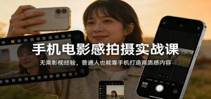 手机电影感拍摄实战课：无需影视经验，普通人也能靠手机打造高质感内容-游客之家