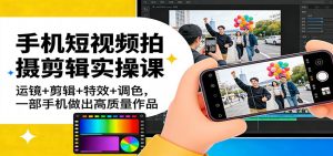 手机短视频拍摄剪辑实操课：运镜+剪辑+特效+调色，一部手机做出高质量作品-游客之家