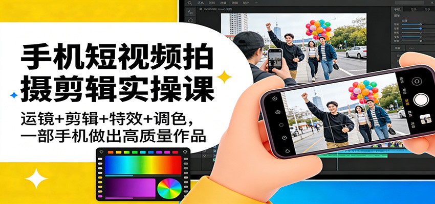 手机短视频拍摄剪辑实操课：运镜+剪辑+特效+调色，一部手机做出高质量作品-游客之家