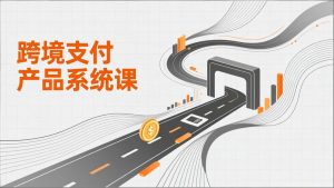 跨境支付产品系统课，涵盖基础理论、通道解析、核心系统设计，附赠11套原型，助力升职加薪-游客之家