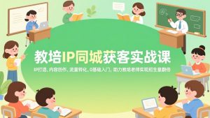 教培IP同城获客实战课，IP打造、内容创作、流量转化，0基础入门，助力教培老师实现招生量翻倍-游客之家