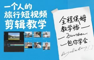 一个人的旅行短视频剪辑教学，全程保姆级教学包你学会-游客之家