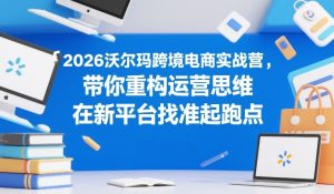 2026沃尔玛跨境电商实战营，带你重构运营思维，在新平台找准起跑点-游客之家