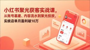 小红书聚光获客实战课，从账号基建、内容流水到聚光投放，实体店单月盈利破10万-游客之家