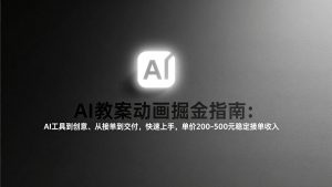 AI教案动画掘金指南：从工具到创意、从接单到交付，快速上手，单价200-500元稳定接单收入-游客之家
