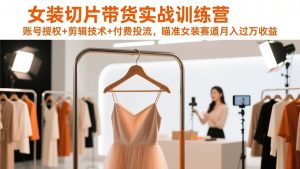 女装切片带货实战训练营，账号授权+剪辑技术+付费投流，瞄准女装赛道月入过万收益-游客之家