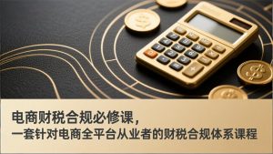 电商财税合规必修课，是一套针对电商全平台从业者的财税合规体系课程-游客之家