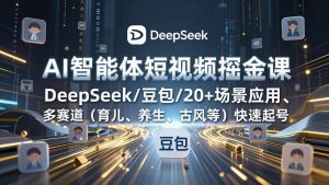 AI智能体短视频掘金课，DeepSeek/豆包/20+场景应用、多赛道(育儿、养生、古风等-游客之家