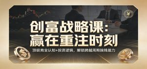 《创富战略课：赢在重注时刻》顶级商业认知+投资逻辑，解锁跨越周期搞钱能力-游客之家