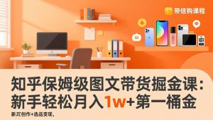知乎保姆级图文带货掘金课：账号打造+爆文创作+选品变现，新手轻松月入1w+第一桶金-游客之家