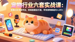 宠物行业六套实战课:抖音小红书双平台,剪辑直播全打通,学完宠物赛道月入3万+-游客之家