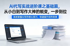 AI代写实战进阶课之基础篇，从小白到写作大神的蜕变，一步到位【揭秘】-游客之家