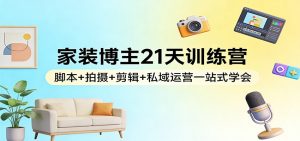 家装博主21天训练营:脚本+拍摄+剪辑+私域运营一站式学会-游客之家