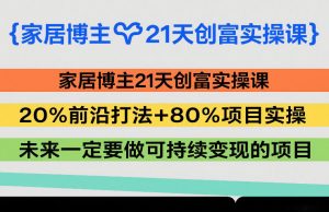 家居博主21天创富实操课，20%前沿打法+80%项目实操，未来一定要做可持续变现的项目-游客之家