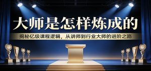 大师是怎样炼成的：揭秘亿级课程逻辑，从讲师到行业大师的进阶之路-游客之家