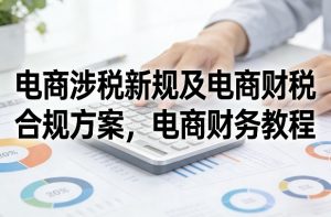 电商涉税新规及电商财税合规方案，电商财务教程-游客之家