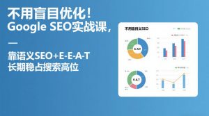 不用盲目优化!Google SEO实战课,靠语义SEO+E-E-A-T,长期稳占搜索高位-游客之家