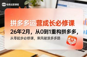 拼多多运营成长必修课26年2月，从0到1重构拼多多，从零起步必修课，乘风破浪多多路-游客之家