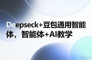 Deepseck+豆包通用智能体，智能体+AI教学-游客之家
