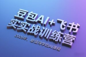 豆包AI+飞书实战训练营,2026年,最值得学的AI课程-游客之家