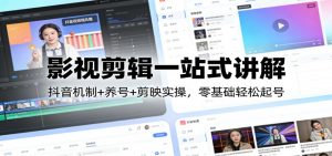 影视剪辑一站式讲解：抖音机制+养号+剪映实操，零基础轻松起号-游客之家