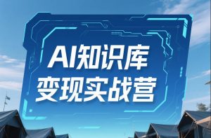 AI知识库变现实战营，不会做产品？不会变现？不会做内容？这一套，让你马上能卖+未来能做-游客之家