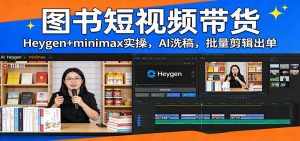 图书短视频带货：Heygen+minimax实操，AI洗稿 ，批量剪辑出单-游客之家