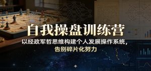 自我操盘训练营：以经政军哲思维构建个人发展操作系统，告别碎片化努力-游客之家